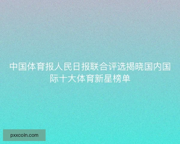 中国体育报人民日报联合评选揭晓国内国际十大体育新星榜单