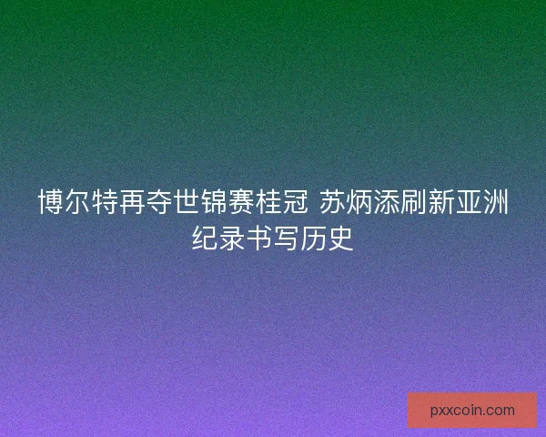 博尔特再夺世锦赛桂冠 苏炳添刷新亚洲纪录书写历史