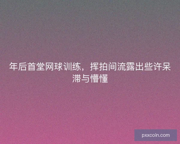 年后首堂网球训练，挥拍间流露出些许呆滞与懵懂