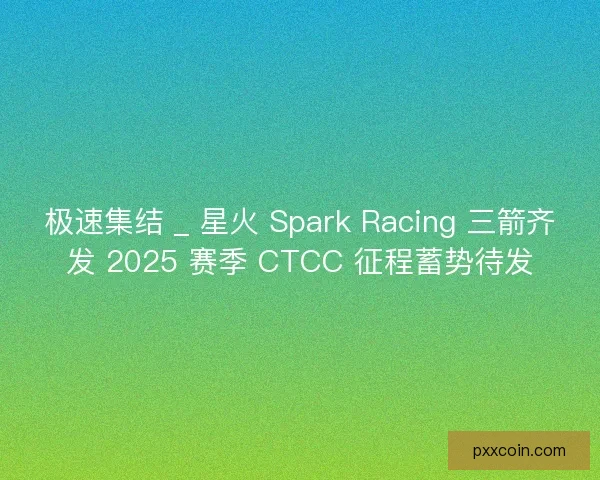 极速集结 _ 星火 Spark Racing 三箭齐发 2025 赛季 CTCC 征程蓄势待发