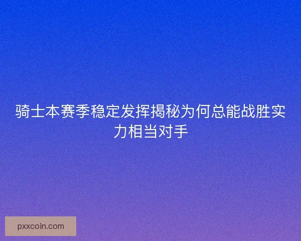 骑士本赛季稳定发挥揭秘为何总能战胜实力相当对手