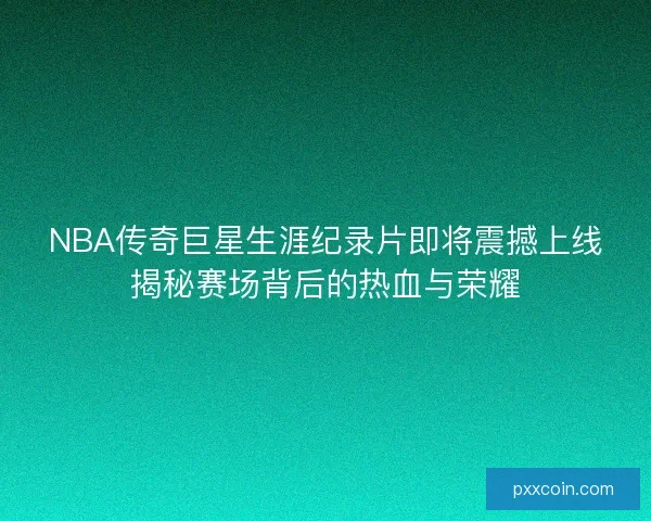 NBA传奇巨星生涯纪录片即将震撼上线揭秘赛场背后的热血与荣耀