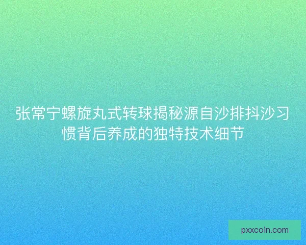 张常宁螺旋丸式转球揭秘源自沙排抖沙习惯背后养成的独特技术细节